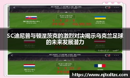 SC迪尼普与顿涅茨克的激烈对决揭示乌克兰足球的未来发展潜力
