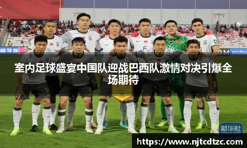 室内足球盛宴中国队迎战巴西队激情对决引爆全场期待