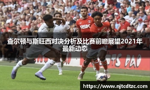查尔顿与斯旺西对决分析及比赛前瞻展望2021年最新动态